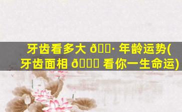 牙齿看多大 🌷 年龄运势(牙齿面相 🐛 看你一生命运)